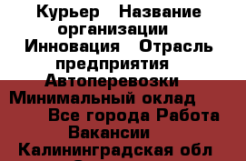 Курьер › Название организации ­ Инновация › Отрасль предприятия ­ Автоперевозки › Минимальный оклад ­ 25 000 - Все города Работа » Вакансии   . Калининградская обл.,Советск г.